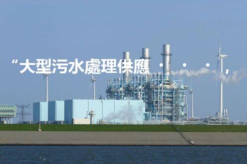 “大型污水處理供應，綠色環(huán)保先鋒，助力清潔地球行動！”